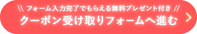 フォーム入力完了でもらえる無料プレゼント付き クーポン受け取りフォームへ進む
